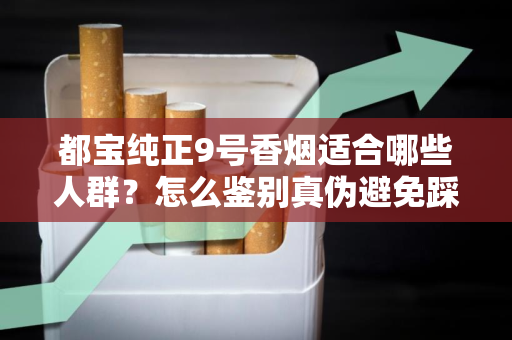 都宝纯正9号香烟适合哪些人群？怎么鉴别真伪避免踩坑？