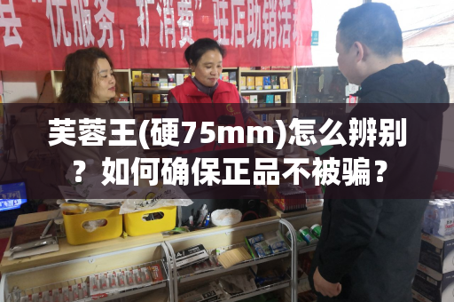 芙蓉王(硬75mm)怎么辨别？如何确保正品不被骗？